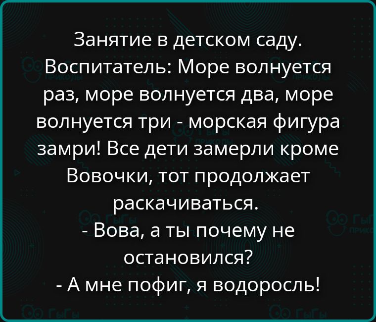 Занятие в детском саду. Воспитатель: Море волнуется раз, море волнуется два, море волнуется три - морская фигура замри! Все дети замерли кроме Вовочки, тот продолжает раскачиваться. - Вова, а ты почему не остановился? - А мне пофиг, я водоросль!