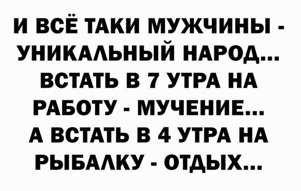 и всЁ тАки мужчины уникмьный НАРОД пить в 7 УТРА НА РАБОТУ мучение А пить в 4 УТРА НА РЫБААКУ отдых