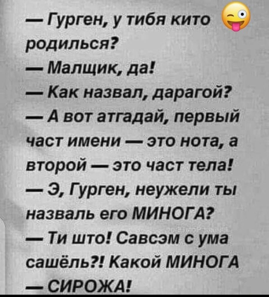 Гурген у тибя кито родилься Малщик да Как назвал дарагой А вот атгадай первый част имени это нота а второй это част тела Э Гурген неужели ты назваль его МИНОГ А Ти што Савсэм с ума сашёль Какой МИНОГ А СИРОЖА