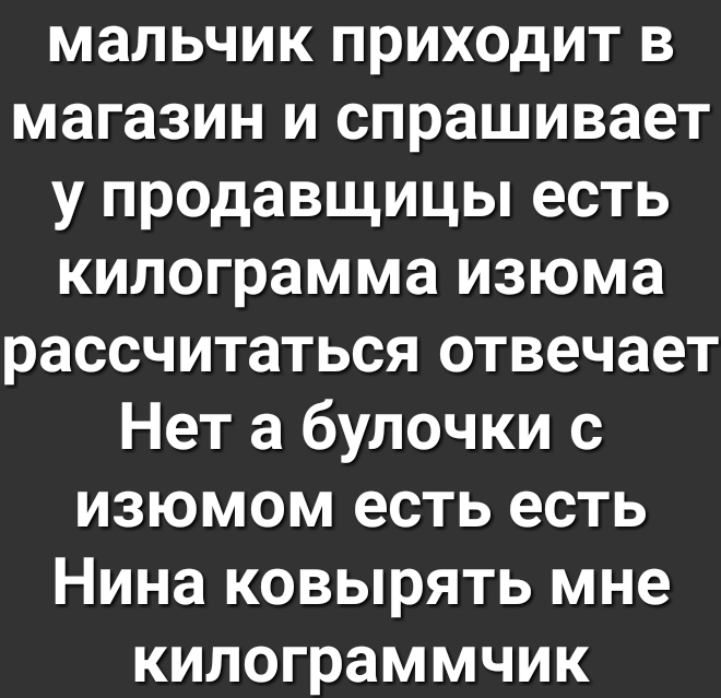 мальчик приходит в магазин и спрашивает у продавщицы есть килограмма изюма рассчитаться отвечает Нет а булочки с изюмом есть есть Нина ковырять мне килограммчик
