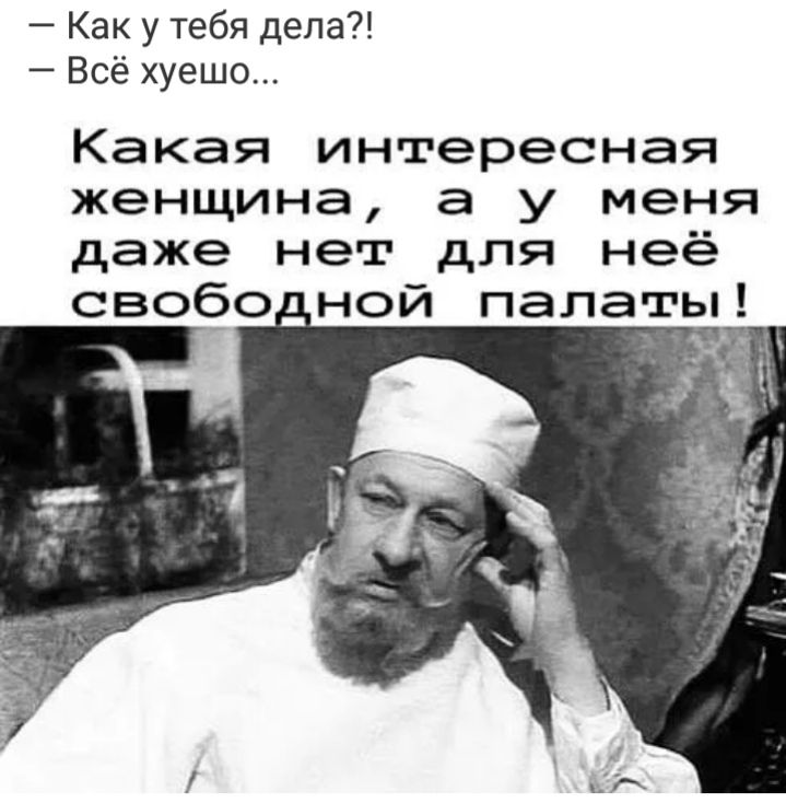 Как у тебя дела Всё хуешо Какая интересная женщина а у меня даже нет для неё свобОдной палаты _ _
