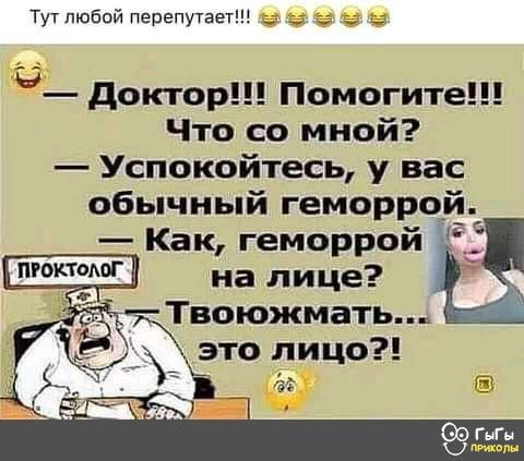 Тут тобой перепутветш ы_ доктор Помогите Что со мной Успокойтесь у вас обычный геморрой Как геморрой на лице Твоюжмать это лицо ді