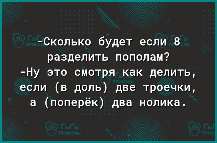 Сколько будет если 8 разделить пополам Ну это смотря как делить если в доль две троечки а поперёк два нолика