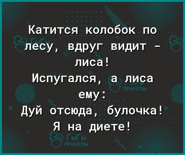 Катится колобок по лесу вдруг видит лиса Испугался а лиса ему Дуй отсюда булочка Я на диете