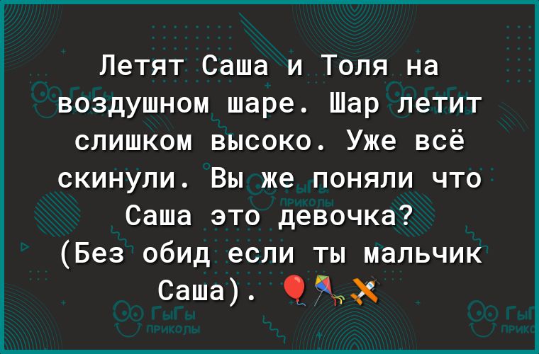 Летят Саша и Толя на воздушном шаре Шар летит слишком высоко Уже всё скинули Вы же поняли что Саша это девочка Без обид если ты мальчик Саша Нм