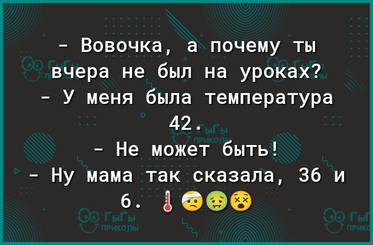 Вовочка а почему ты вчера не был на уроках У меня была температура 42 Не может быть Ну мама так сказала 36 и 6 3968