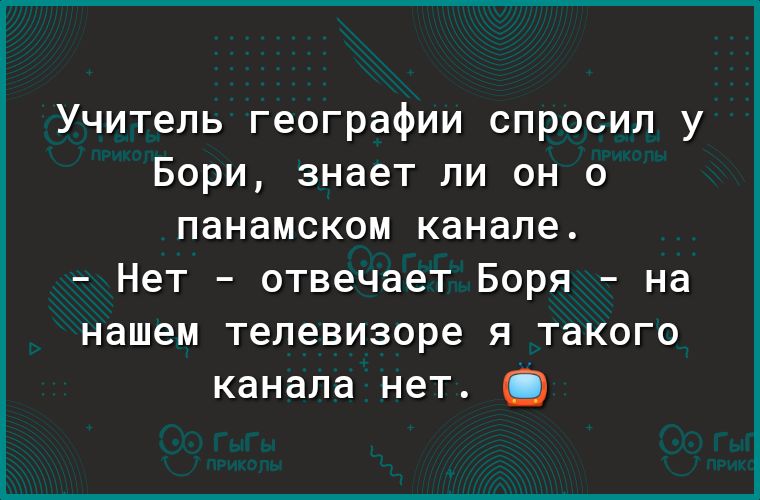 Учитель географии спросил у Бори знает ли он о панамском канале Нет отвечает Боря на нашем телевизоре я такого канала нет