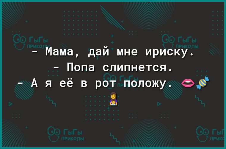 Мама дай мне ириску Попа слипнется А я её в рот положу