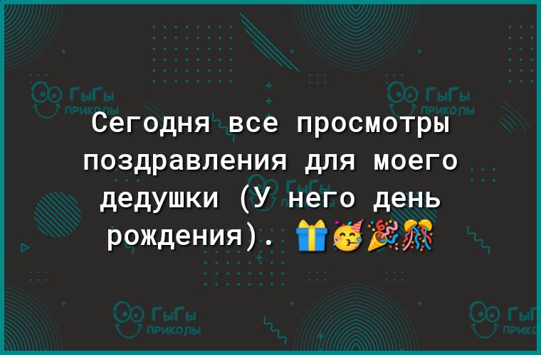 Сегодня все ПРОСМОТРЫ поздравления дЛЯ моего дедушки У него день рождения ЗЁБЖ