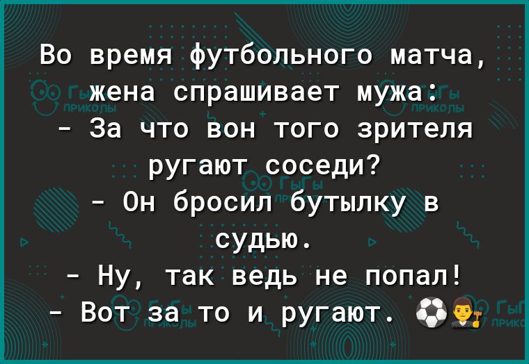 Во время футбольного матча жена спрашивает мужа За что вон того зрителя ругают соседи Он бросил бутылку в судью Ну так ведь не попал Вот за то и ругают чц