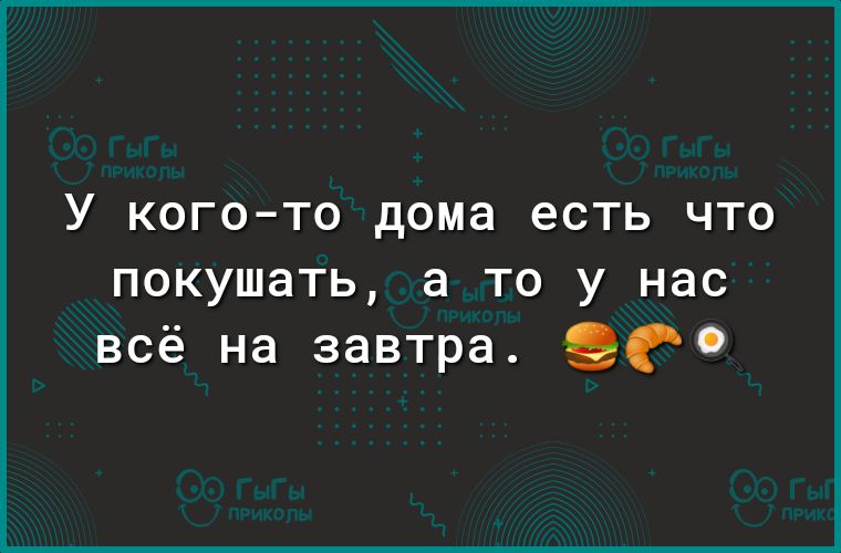 У КОГО ТО дома ЕСТЬ ЧТО покушать а то у нас всё на завтра 9С