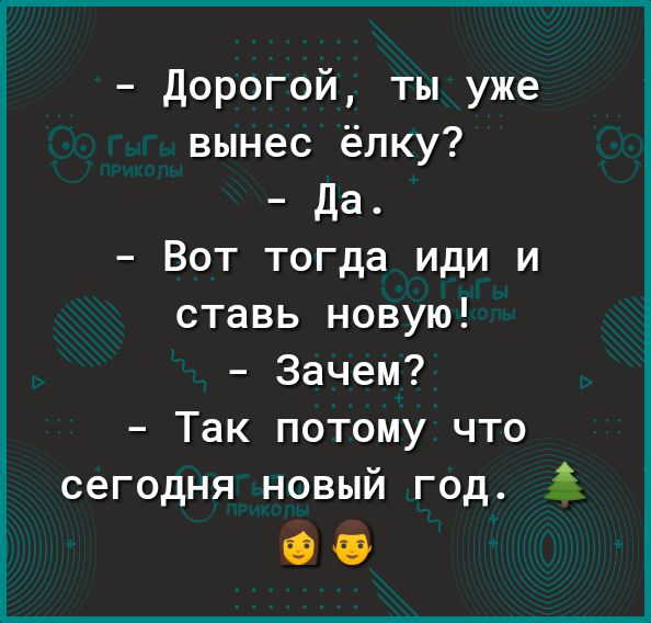 Дорогой ты уже вынес ёлку Да Вот тогда иди и ставь новую Зачем Так потому что сегодня новый год А С