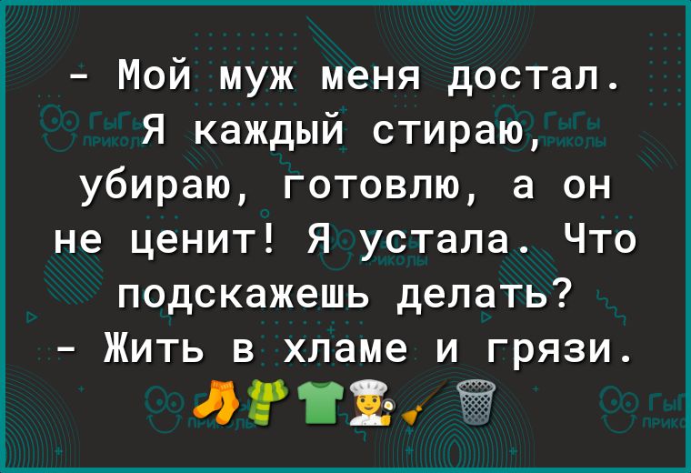 Мой муж меня достал Я каждый стираю убираю готовлю а он не ценит Я устала Что подскажешь делать Жить в хламе и грязи ЭГ