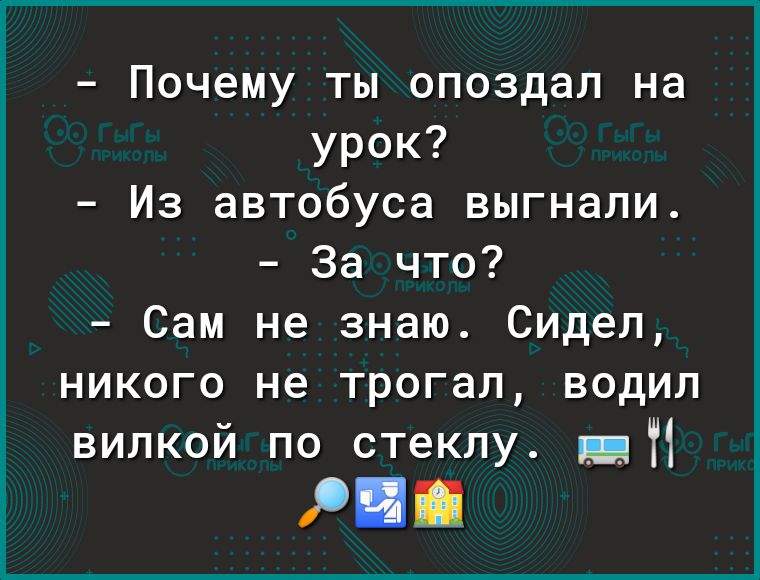 Почему ты опоздал на урок Из автобуса выгнали За что Сам не знаю Сидел никого не трогал водил вилкой по стеклу