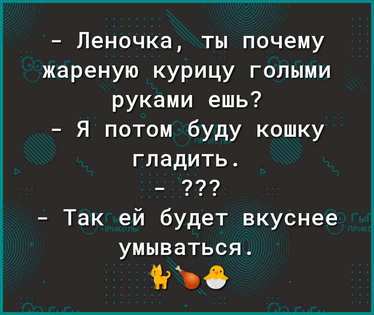 Леночка ты почему жареную курицу голыми руками ешь Я потом буду кошку гладить Так ей будет вкуснее умываться что