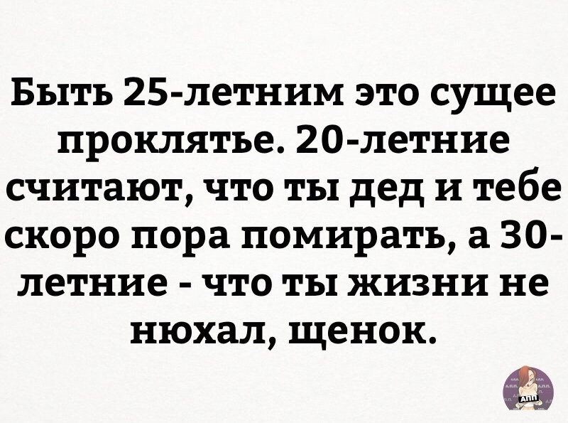 Быть 25 летним это сущее проклятье 20 летние считают что ты дед и тебе скоро пора помирать а 30 летние что ты жизни не нюхал щенок