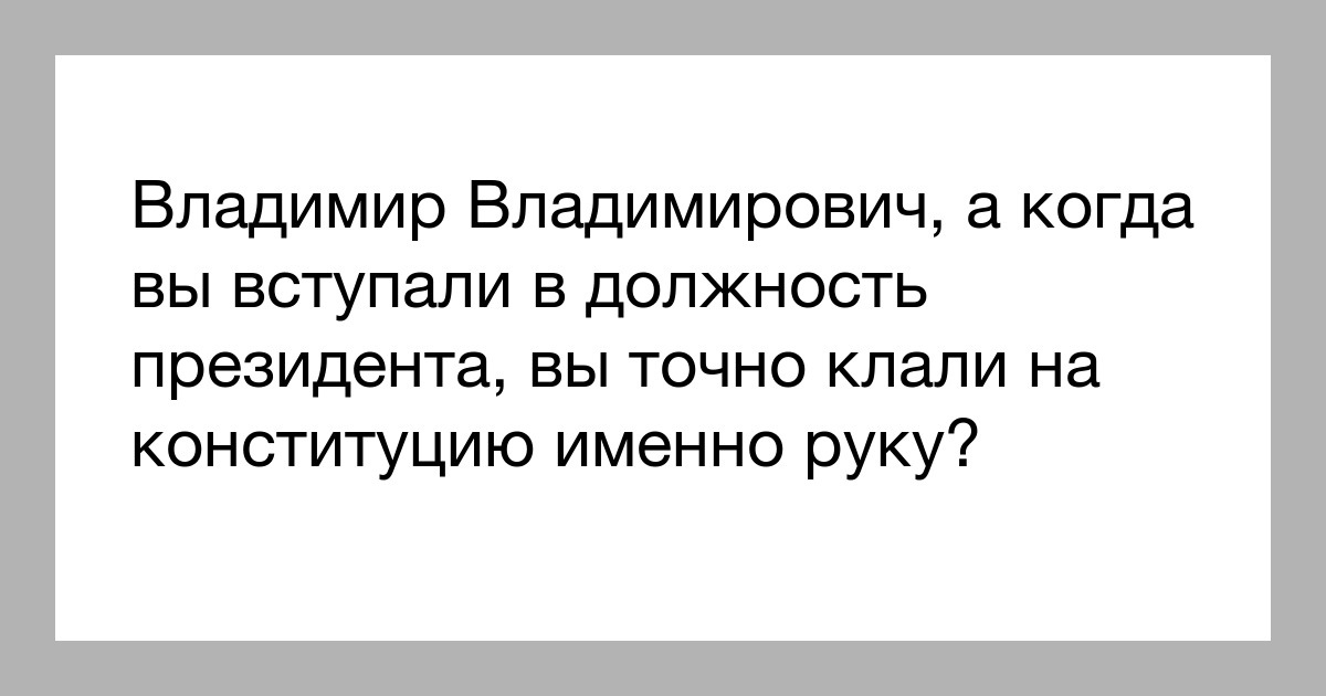 Владимир Владимирович а когда вы вступали в должность президента вы точно клали на конституцию именно руку