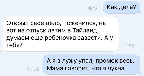 Как дела Открыл свое дело поженился на вот на отпуск летим в Тайланд думаем еще ребеночка завести А у тебя А я в лужу упал промок весь Мама говорит что я чукча