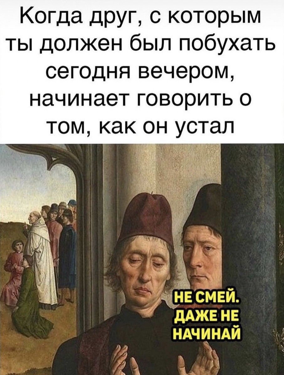 Когда друг с которым ты должен был побухать сегодня вечером начинает говорить о том как он устал 113395