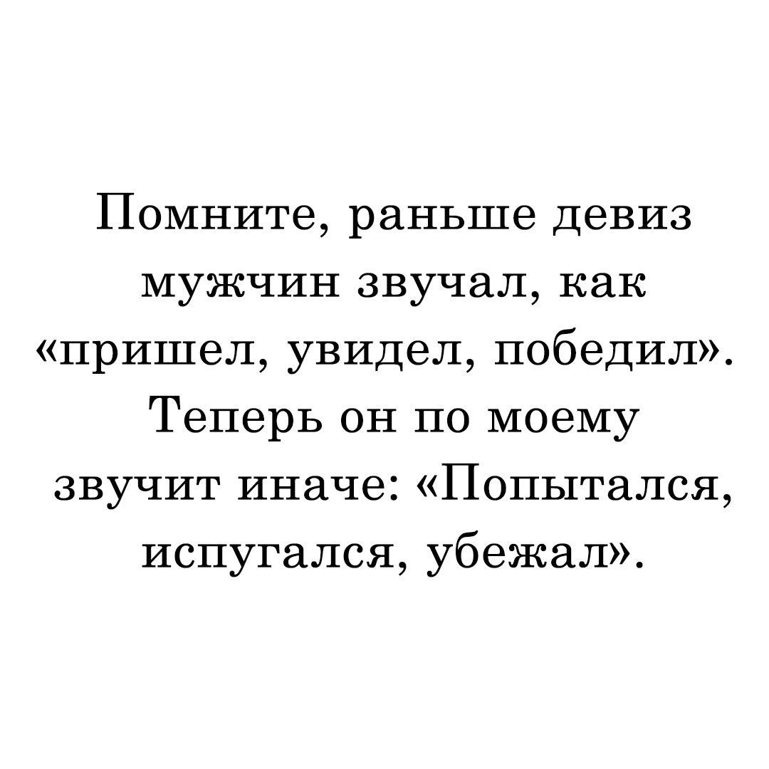 Помните раньше девиз мужчин звучал как пришел увидел победил Теперь он по моему звучит иначе Попытался испугался убежал