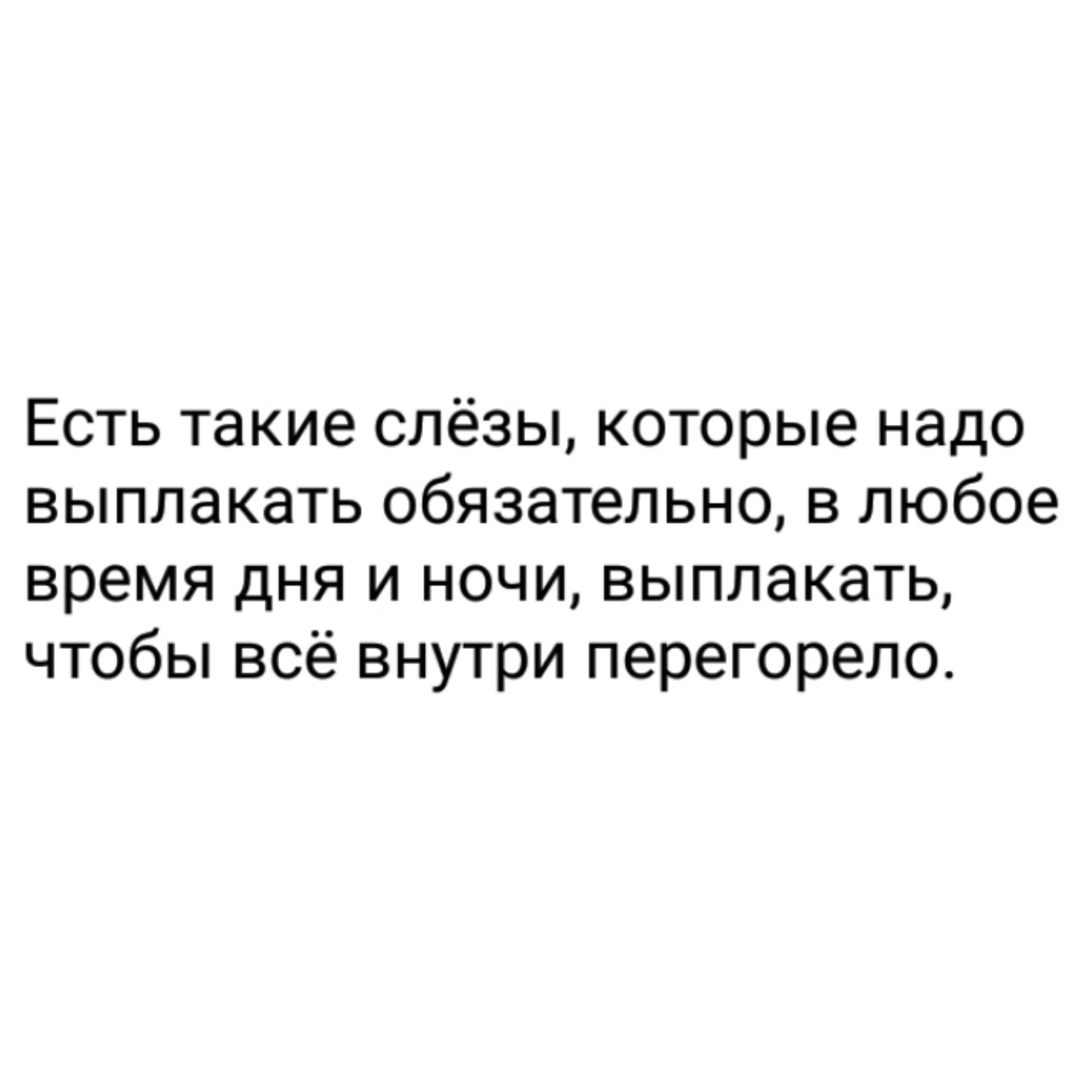 Есть такие слёзы которые надо выплакать обязательно в любое время дня и ночи выплакать чтобы всё внутри перегорело