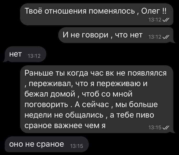 Твоё отношения поменялось Олег 13Т2 И не говори что нет тзпм нет 12 Раньше ты когда час вк не появлялся переживал что я переживаю и бежал домой чтоб со мной поговорить А сейчас мы больше недели не общались а тебе пиво сраное важнее чем я Ы оно не сраное 5