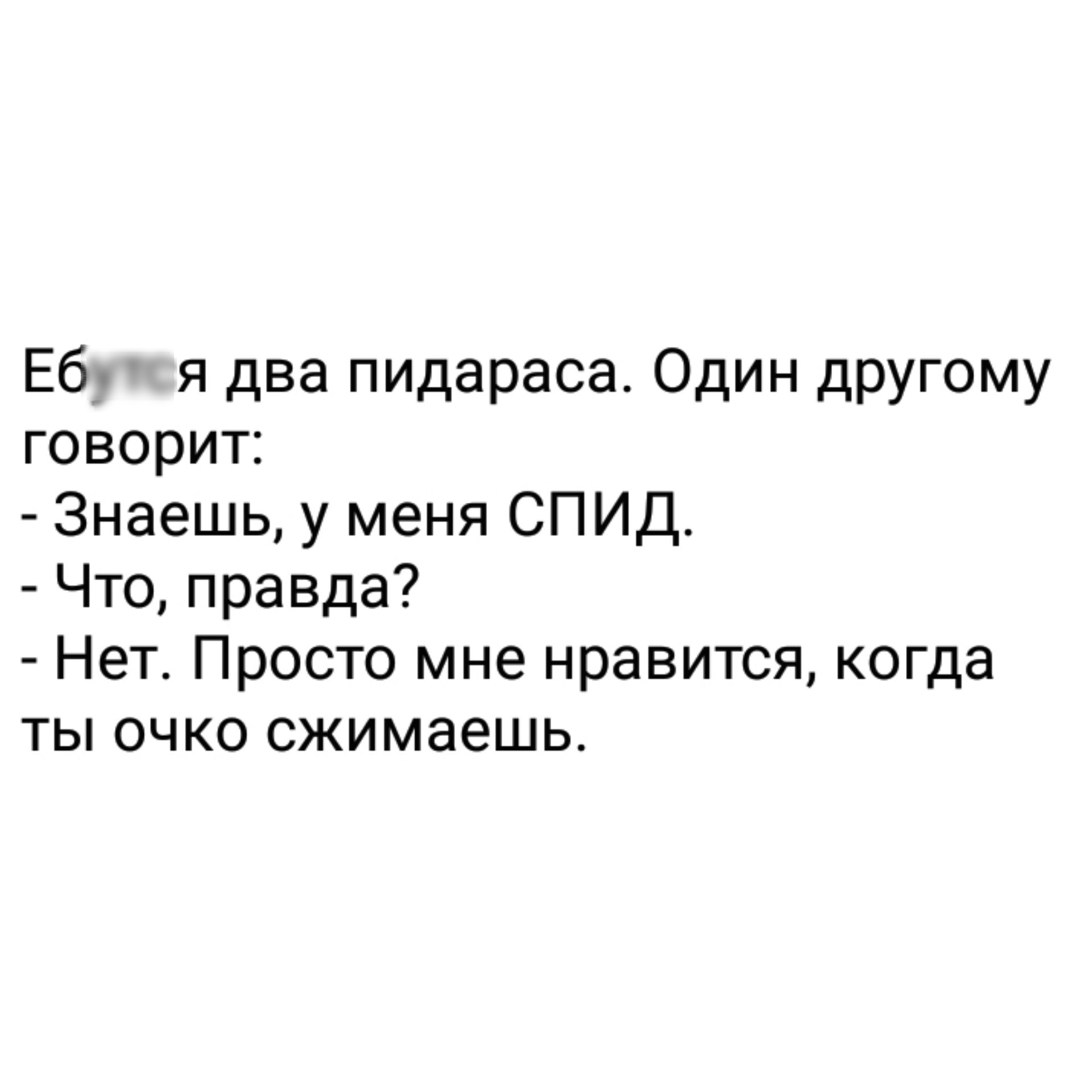 Еб я два пидараса Один другому говорит Знаешь у меня СПИД Что правда Нет Просто мне нравится когда ты очко сжимаешь