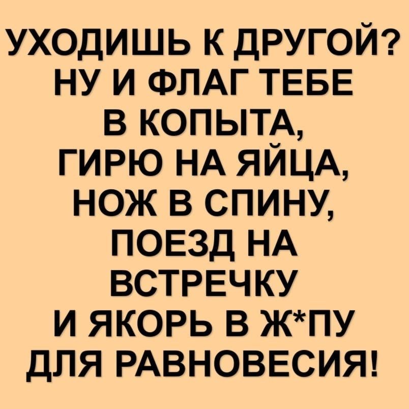 уходишь к другой ну и ФПАГ ТЕБЕ в КОПЫТА гирю НА ЯЙЦА нож в спину повзд НА ВСТРЕЧКУ и якорь в жпу для РАВНОВЕСИЯ
