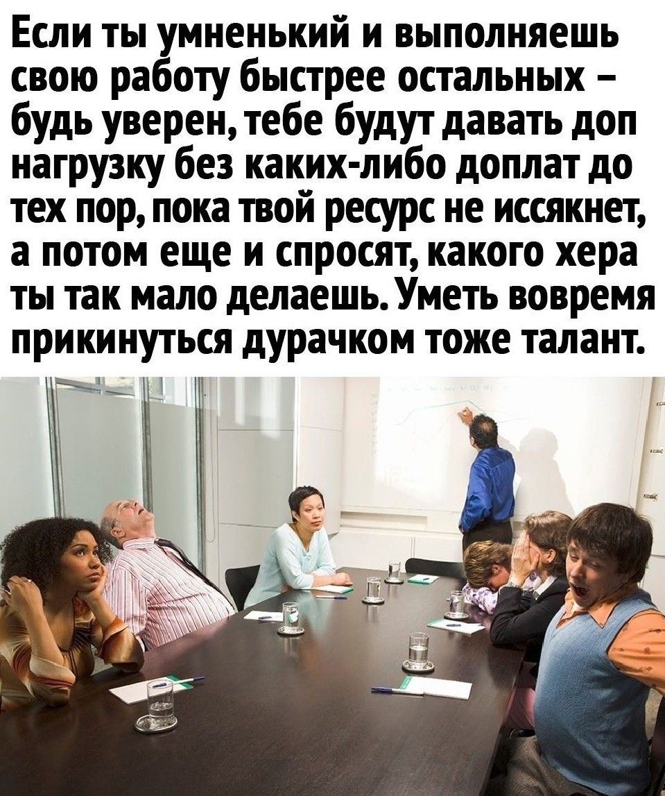 Если ты умненький и выполняешь свою работу быстрее остальных будь уверен тебе будут давать доп нагрузку без каких либо доплат до тех пор пока твой ресурс не иссякнет а потом еще и спросят какого хера ты так мало делаешь Уметь вовремя прикинуться дурачком тоже талант