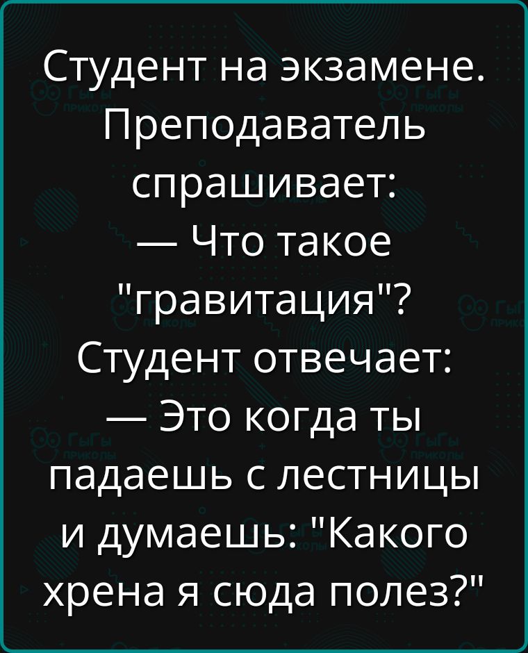 Студент на экзамене Преподаватель спрашивает Что такое гравитация Студент отвечает Это когда ты падаешь с лестницы и думаешь Какого хрена я сюда полез