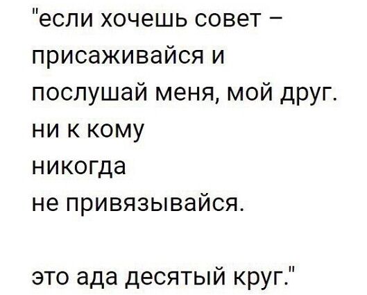 если хочешь совет присаживайся и послушай меня мой друг ни к кому никогда не привязывайся это ада десятый круг