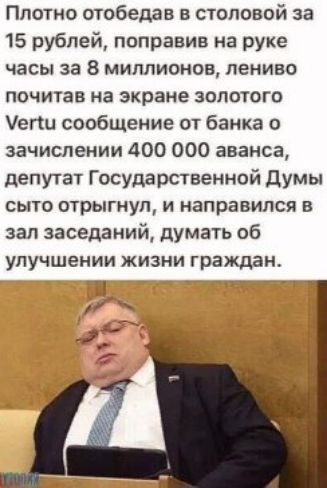 Ппотио отобедав в столовой за 15 рублей поправив на руке часы за 8 миллионов лениво почитав на экране золотого Уегш сообщение от банка о зачислении 400 000 аванса депутат Государственной думы сьпо отрыгнул и направился в зал заседаний думать об улучшении жизни граждан 1 _ 4 7