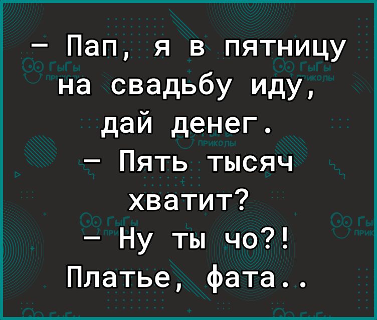 Пап я в пятницу на свадьбу иду дай денег Пять тысяч хватит Ну ты чо Платье фата