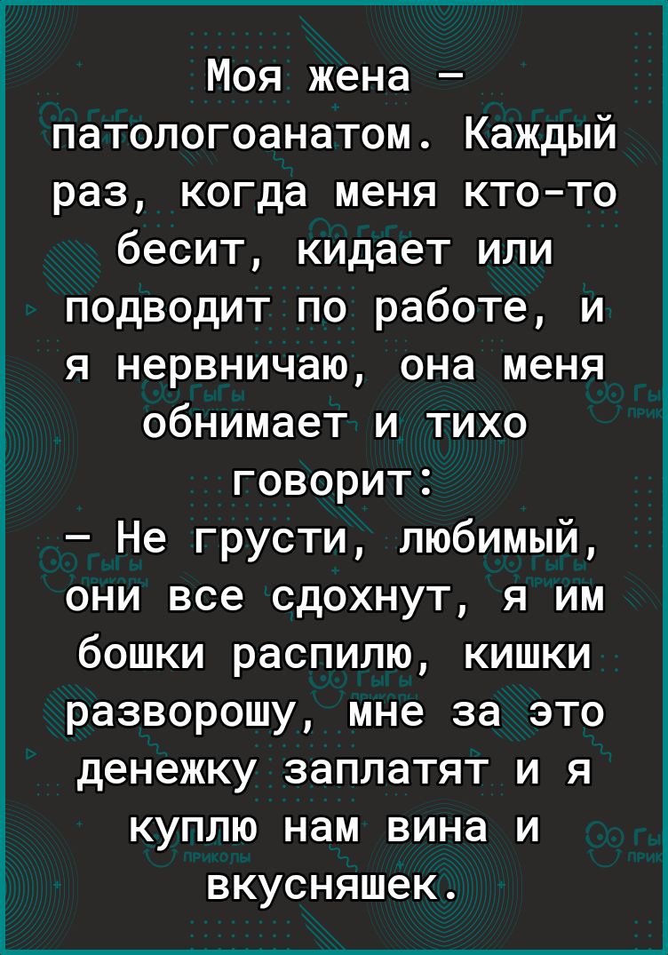 Моя жена патологоанатом Каждый раз когда меня ктото бесит кидает или  подводит по работе и я нервничаю она меня обнимает и тихо говорит Не грусти  любимый они все сдохнут я им бошки