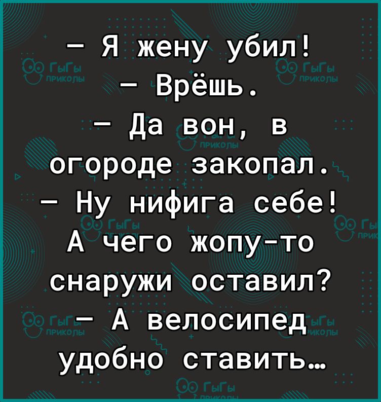 Я жену убил Врёшь Да вон в огороде закопал Ну нифига себе А чего жопу то снаружи оставил А велосипед удобно ставить