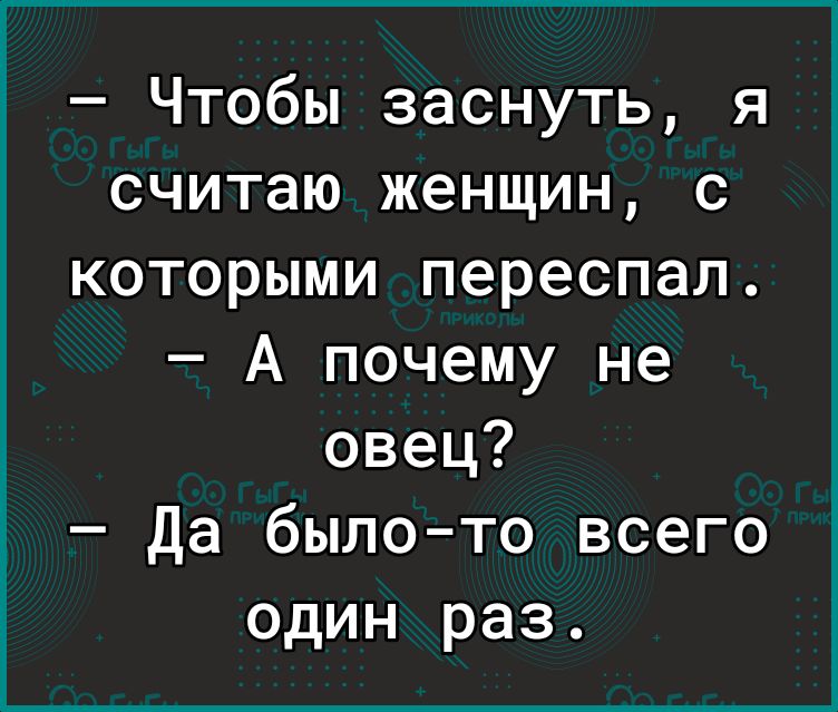 Чтобы заснуть я считаю женщин с которыми переспал А почему не овец Да было то всего один раз