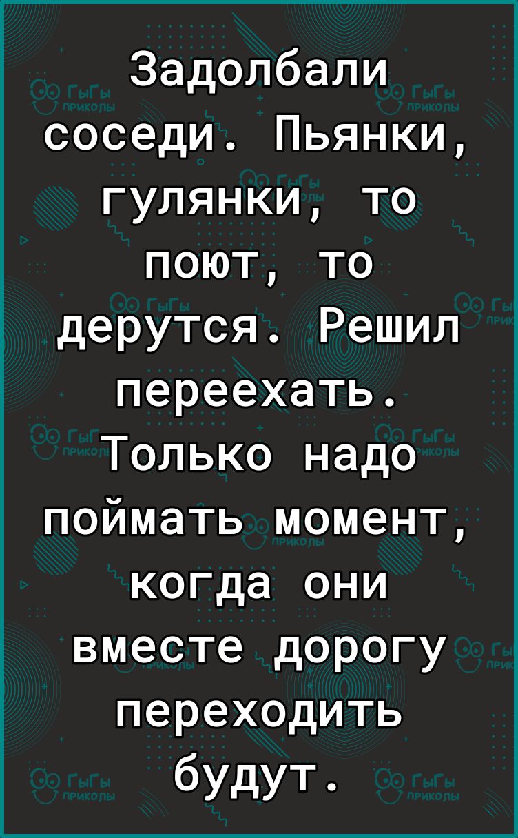 Задолбали соседи Пьянки гулянки то поют то дерутся Решил переехать Только надо поймать момент когда они вместе дорогу переходить будут
