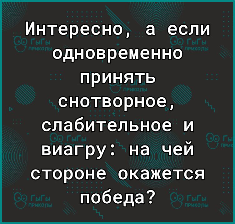 Интересно а если одновременно принять снотворное слабительное и виагру на чей стороне окажется победа