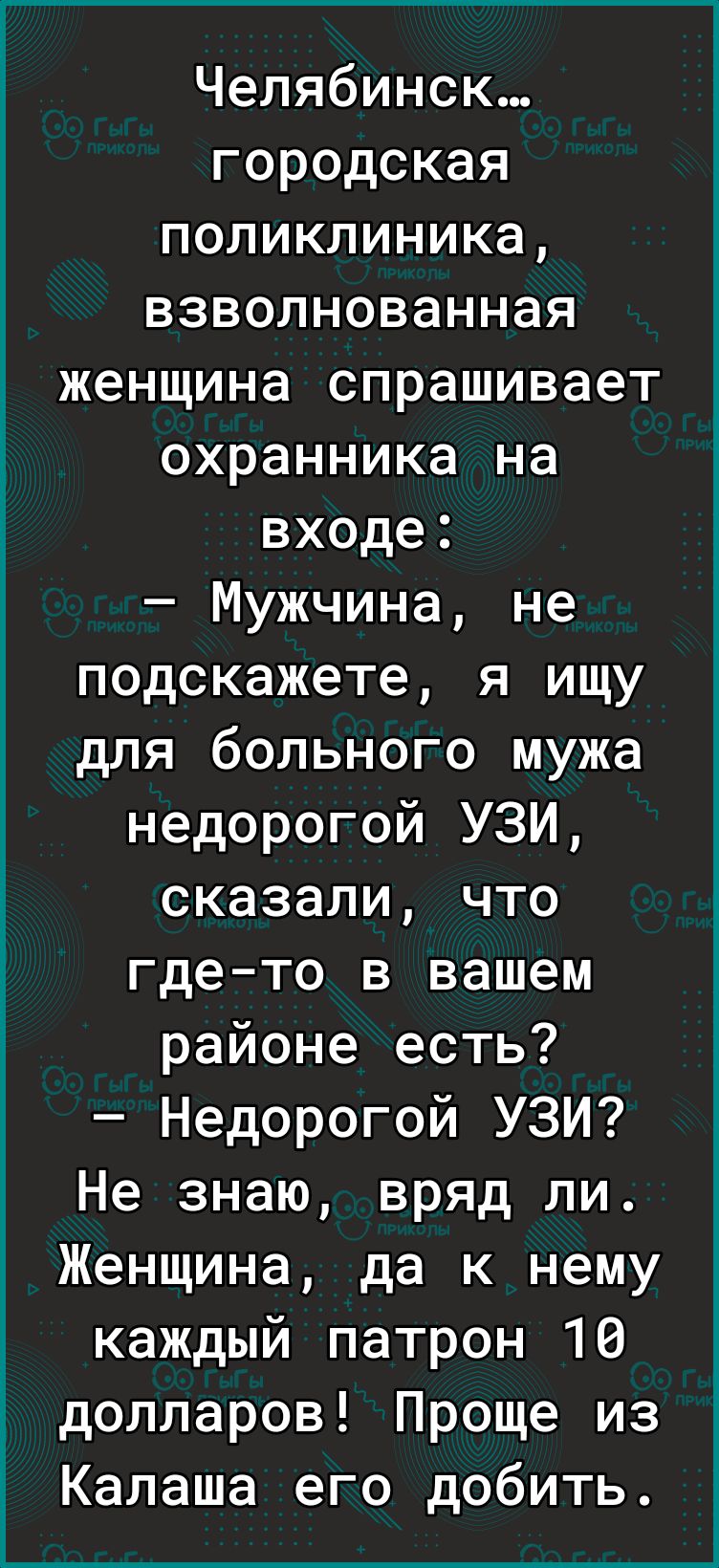 Челябинск городская поликлиника взволнованная женщина спрашивает охранника на входе Мужчина не подскажете я ищу для больного мужа недорогой УЗИ сказали что где то в вашем районе есть У к Е і Недорогой УЗИ Не знаю вряд ли Женщина да к нему каждый патрон 16 долларов Проще из Калаша его добить