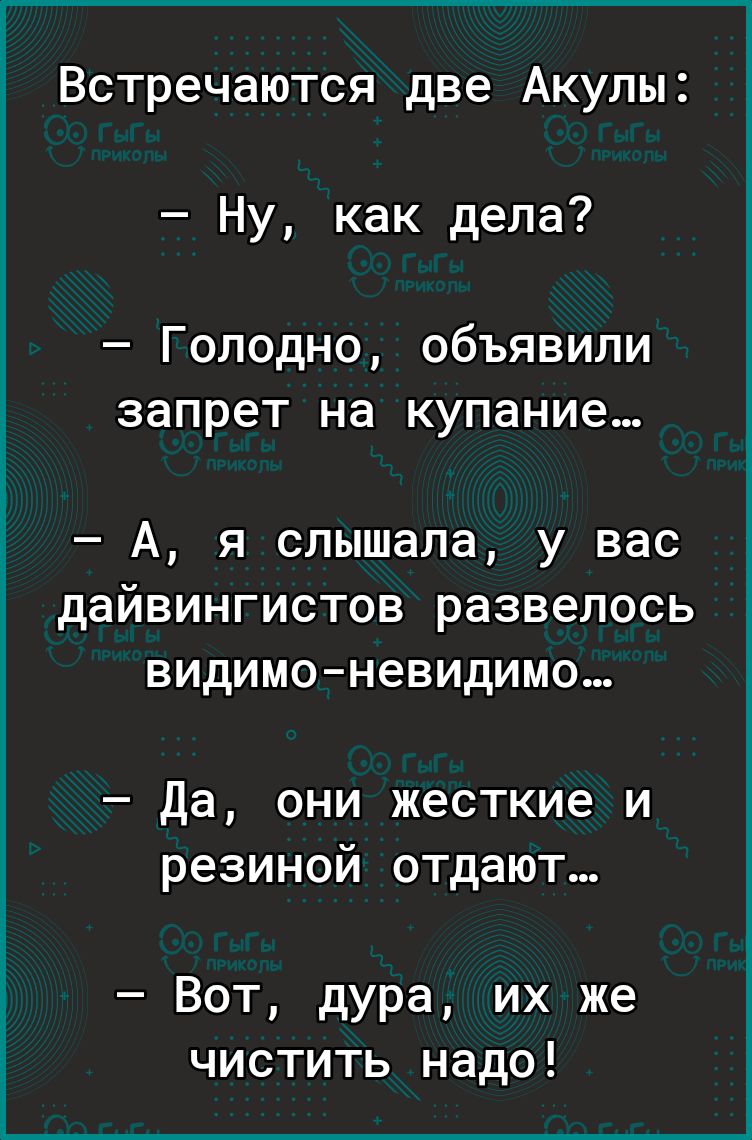 Встречаются две Акулы Ну как дела Голодно объявили запрет на купание А я слышала у вас даЙВИНГИСТОВ развелось ВИДИМОНЭВИДИМО Да они жесткие и резиной отдают Вот дура их же чистить надо