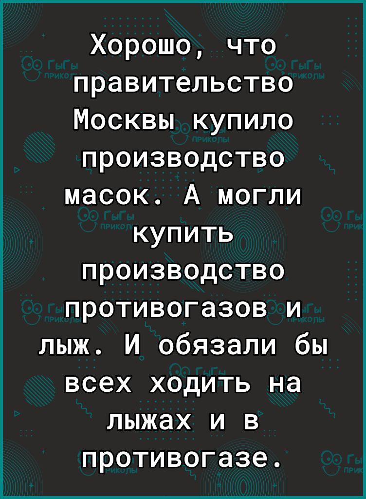 Хорошо что правительство Москвы купило производство масок А могли купить производство противогазов и лыж И обязали бы всех ходить на лыжах и в противогазе