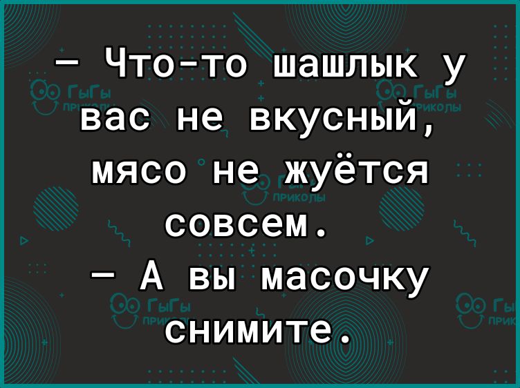 Что то шашлык у вас не вкусный мясо не жуётся совсем А вы масочку снимите