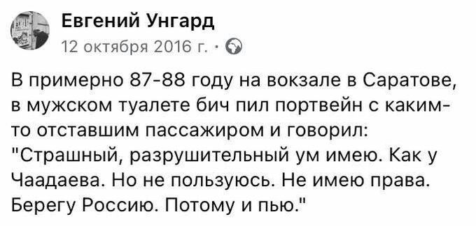 ГГ Евгений Унгард 12 октября 2016 г О В примерно 8788 году на вокзале в Саратове в мужском туалете бич пил портвейн с каким то отставшим пассажиром и говорил Страшный разрушительный ум имею Как у Чаадаева Но не пользуюсь Не имею права Берегу Россию Потому и пью