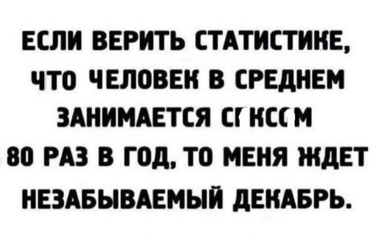 ЕСЛИ ВЕРИТЬ СТАТИСТИНЕ что чвловвн В СРЕДНЕМ ЗАНИМАЕТСЯ СГ ССМ 80 РАЗ В год то МЕНЯ ЖДЕТ НЕЗАБЫВАЕМЫЙ дЕПАБРЬ