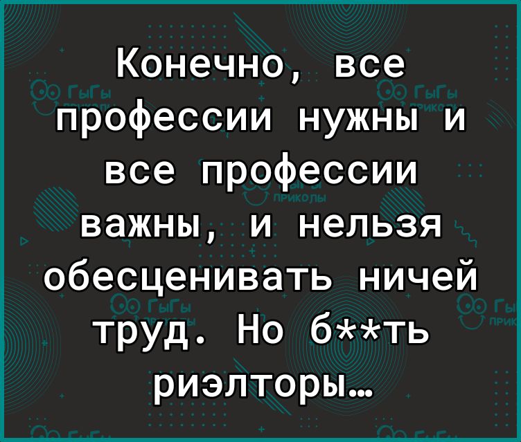 Конечно все профессии нужны и все профессии важны и нельзя обесценивать ничей труд Но бть риэлторы