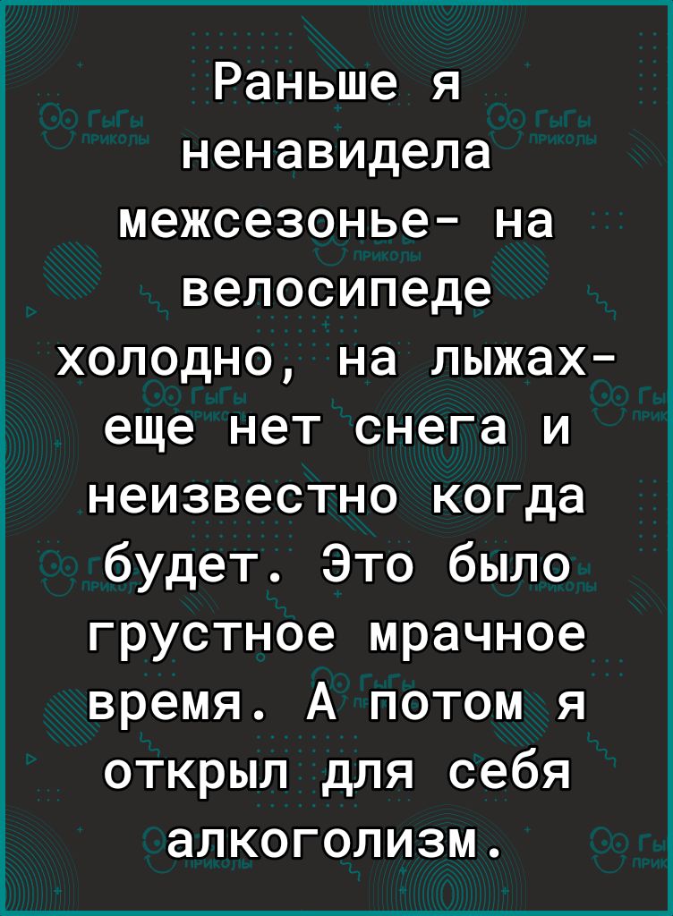 Раньше я ненавидела межсезонье на велосипеде холодно на лыжах еще нет снега и неизвестно когда будет Это было грустное мрачное время А потом я открыл для себя алкоголизм