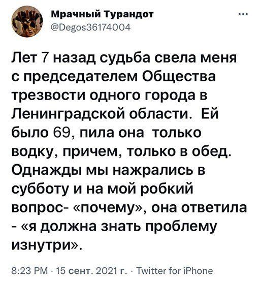 мрачный Турандот Везо53617400д Лет 7 назад судьба свела меня с председателем Общества трезвости одного города в Ленинградской области Ей было 69 пила она только водку причем только в обед Однажды мы нажрались в субботу и на мой робкий вопрос почему она ответила я должна знать проблему изнутри 823 РМ 15 сент 2021 г Тутіег Шу іРНопе