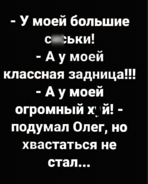 У моей большие с ськи А у моей классная задница А у моей огромный щ й подумал Олег но хвастаться не стал