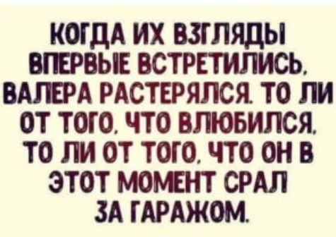 КОГДА ИХ ВЗГЛЯДЫ ВПЕРВЫЕ ВСТРЕТИЛИСЬ ВАЛЕРА РАСТЕРЯПСЯ ТО ПИ ОТ ТОТО ЧТО ВПЮБИПСЯ ТО ПИ ОТ ТОГО ЧТО ОН В ЭТОТ МОЪЕНТ СРАЛ ЗА ГАРАЖОМ