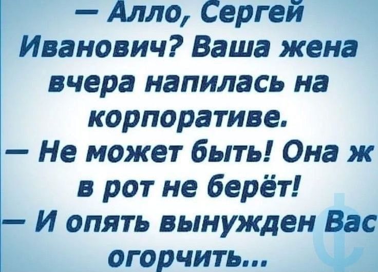 Алло Сергей Иванович Ваша жена вчера напилась на корпоративе Не может быть Она ж в рот не берёт И опять вынужден Вас огорчить
